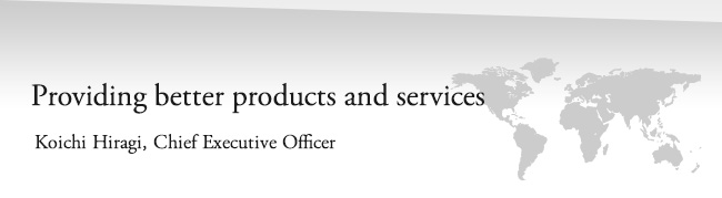 Providing better products and services. Koichi Hiragi, Chief Executive Officer